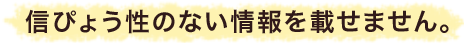 信ぴょう性のない情報を載せません。